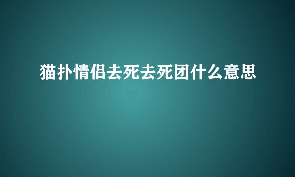 猫扑情侣去死去死团什么意思