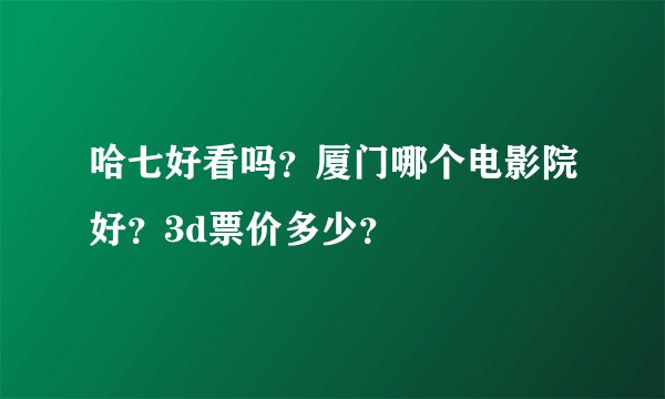 哈七好看吗？厦门哪个电影院好？3d票价多少？