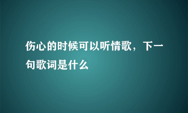 伤心的时候可以听情歌，下一句歌词是什么