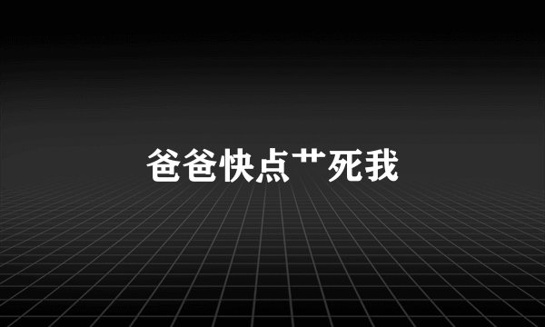爸爸快点艹死我