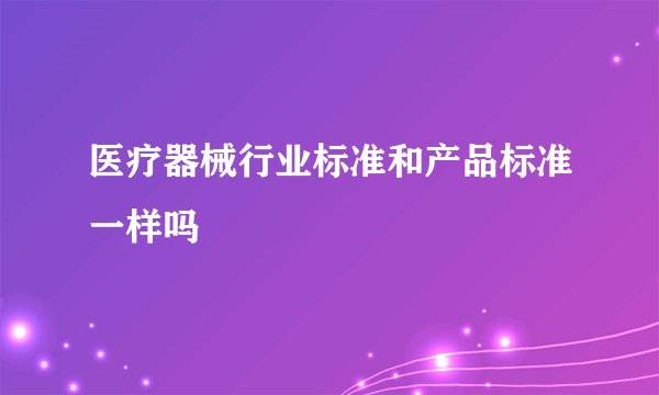 医疗器械行业标准和产品标准一样吗