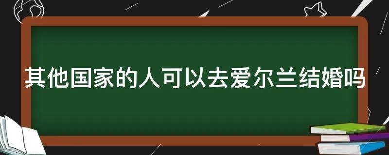 其他国家的人可以去爱尔兰结婚吗