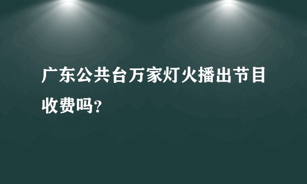 广东公共台万家灯火播出节目收费吗？