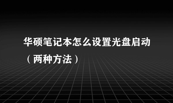 华硕笔记本怎么设置光盘启动（两种方法）