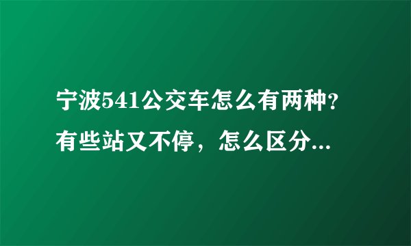 宁波541公交车怎么有两种？有些站又不停，怎么区分？急！！！！！