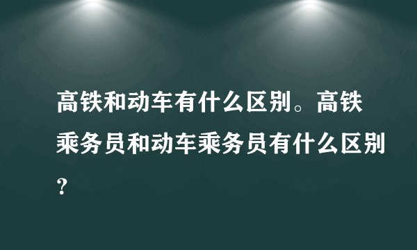 高铁和动车有什么区别。高铁乘务员和动车乘务员有什么区别？