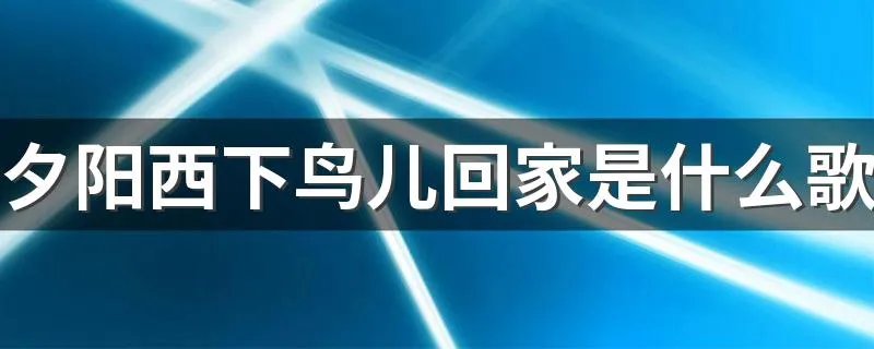 夕阳西下鸟儿回家是什么歌 歌词夕阳西下鸟儿回家出自哪首歌