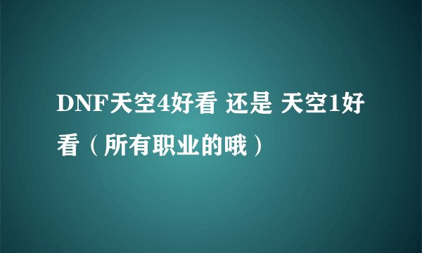 DNF天空4好看 还是 天空1好看（所有职业的哦）