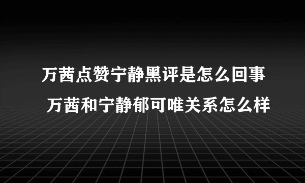 万茜点赞宁静黑评是怎么回事 万茜和宁静郁可唯关系怎么样
