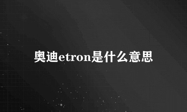 奥迪etron是什么意思