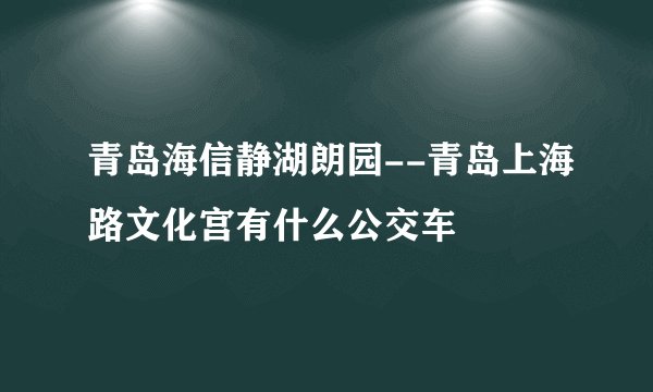 青岛海信静湖朗园--青岛上海路文化宫有什么公交车