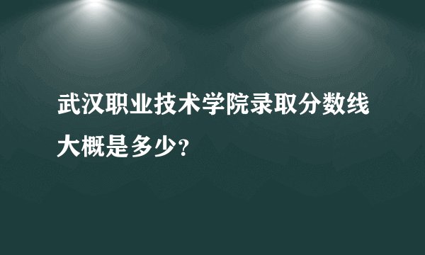 武汉职业技术学院录取分数线大概是多少？