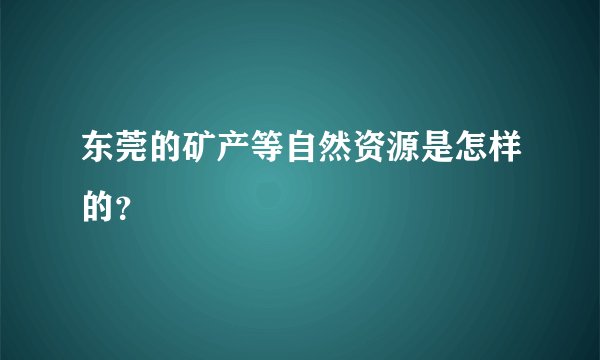 东莞的矿产等自然资源是怎样的？