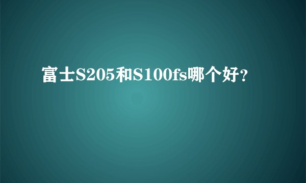 富士S205和S100fs哪个好？