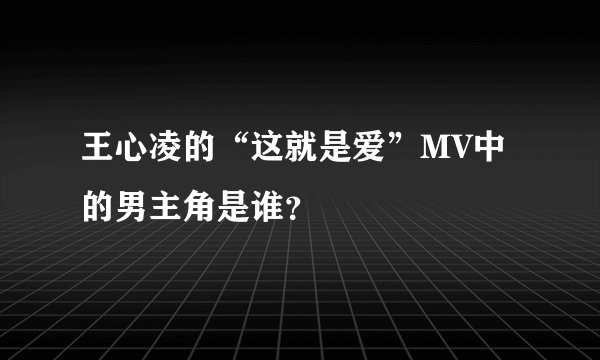 王心凌的“这就是爱”MV中的男主角是谁？