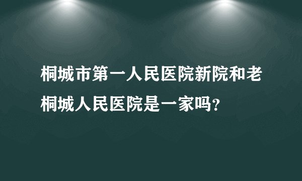 桐城市第一人民医院新院和老桐城人民医院是一家吗？