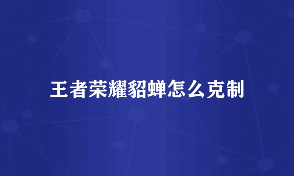 王者荣耀貂蝉怎么克制