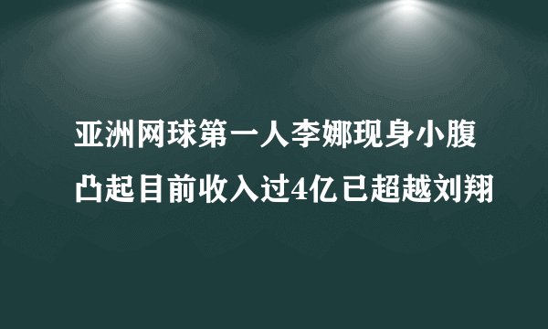 亚洲网球第一人李娜现身小腹凸起目前收入过4亿已超越刘翔