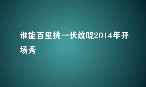 谁能百里挑一伏纹晓2014年开场秀