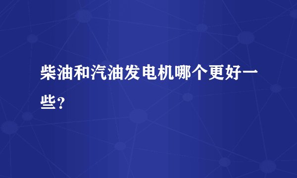 柴油和汽油发电机哪个更好一些？