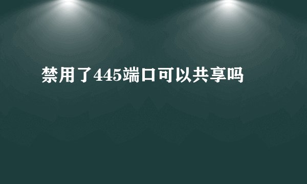 禁用了445端口可以共享吗