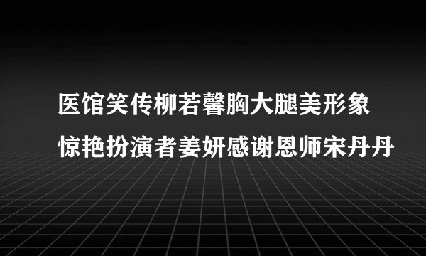 医馆笑传柳若馨胸大腿美形象惊艳扮演者姜妍感谢恩师宋丹丹