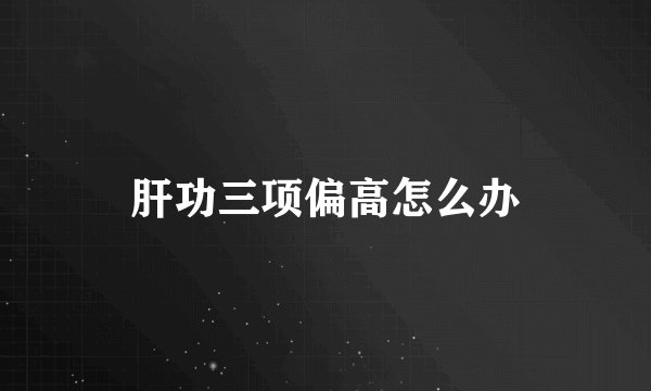 肝功三项偏高怎么办