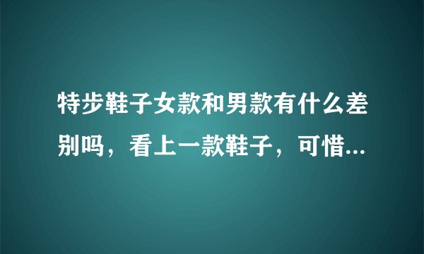 特步鞋子女款和男款有什么差别吗，看上一款鞋子，可惜是女款不知道该不该买？