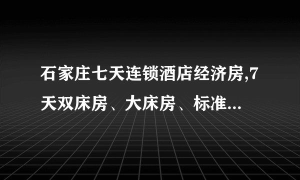 石家庄七天连锁酒店经济房,7天双床房、大床房、标准单人间价格