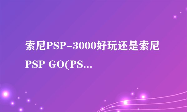 索尼PSP-3000好玩还是索尼PSP GO(PSP-N1006)好玩