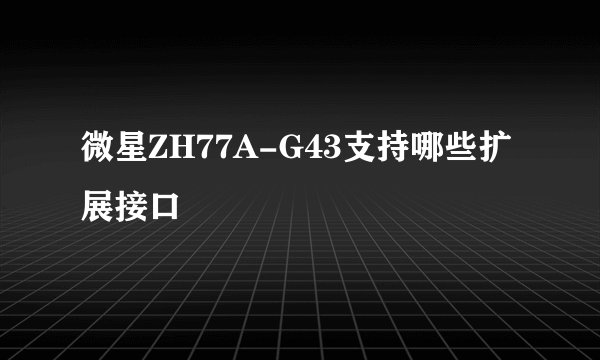 微星ZH77A-G43支持哪些扩展接口