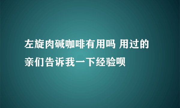 左旋肉碱咖啡有用吗 用过的亲们告诉我一下经验呗