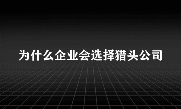 为什么企业会选择猎头公司