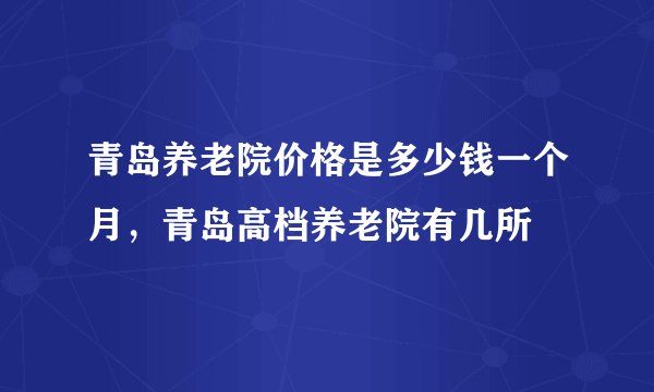 青岛养老院价格是多少钱一个月，青岛高档养老院有几所