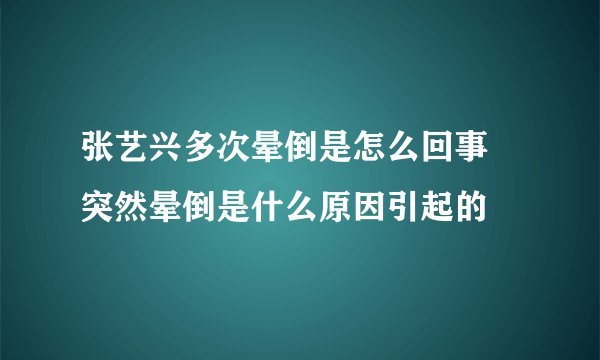张艺兴多次晕倒是怎么回事 突然晕倒是什么原因引起的