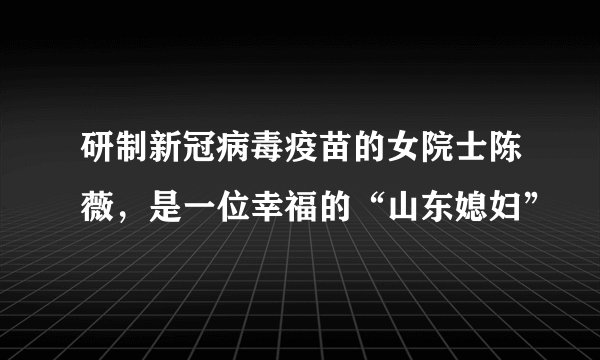 研制新冠病毒疫苗的女院士陈薇，是一位幸福的“山东媳妇”