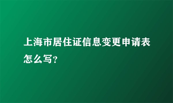 上海市居住证信息变更申请表怎么写？