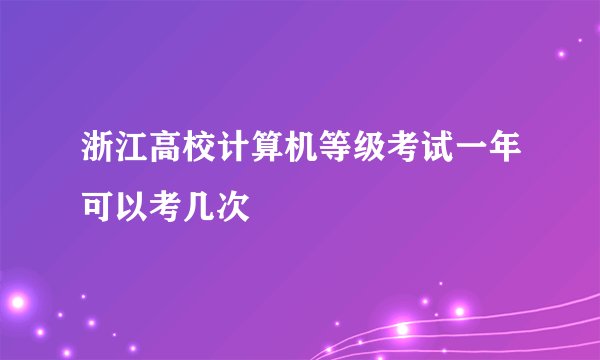 浙江高校计算机等级考试一年可以考几次