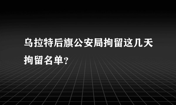 乌拉特后旗公安局拘留这几天拘留名单?