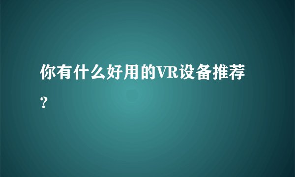 你有什么好用的VR设备推荐？