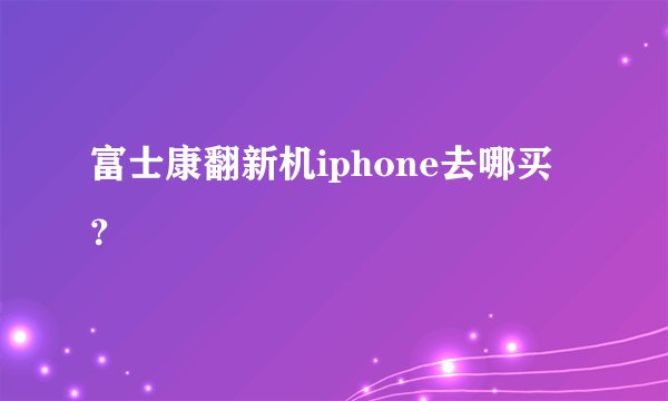 富士康翻新机iphone去哪买？