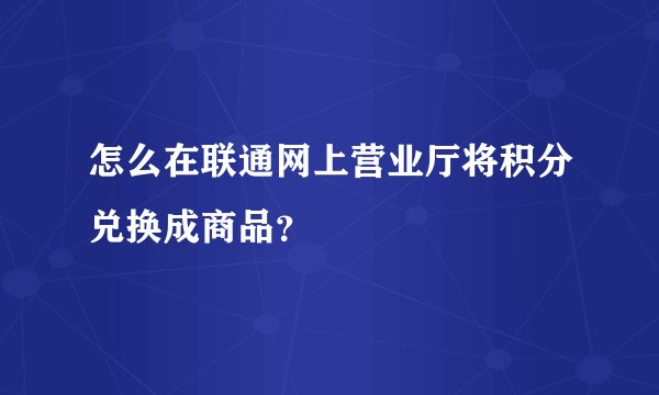 怎么在联通网上营业厅将积分兑换成商品？
