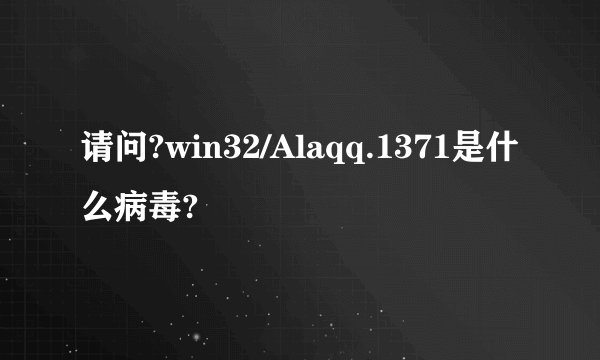 请问?win32/Alaqq.1371是什么病毒?