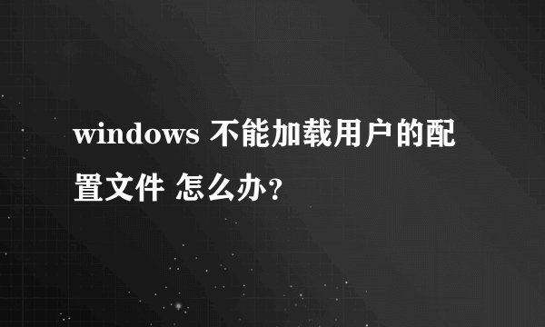 windows 不能加载用户的配置文件 怎么办？