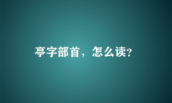 亭字部首，怎么读？