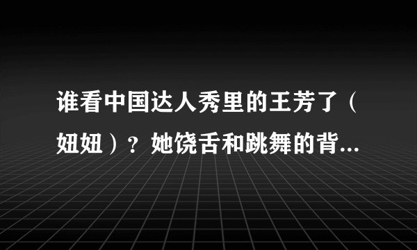 谁看中国达人秀里的王芳了（妞妞）？她饶舌和跳舞的背景音乐是什么？