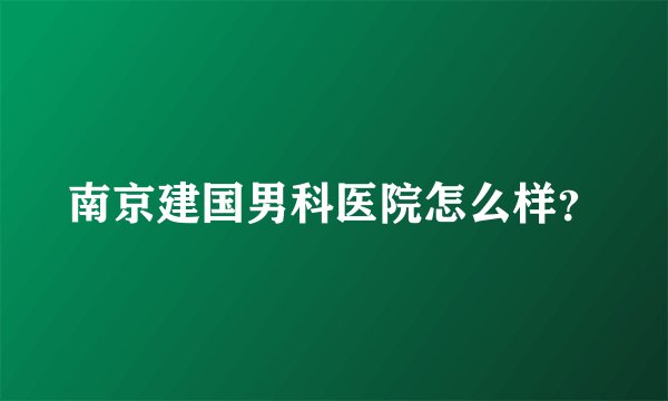 南京建国男科医院怎么样？