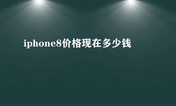 iphone8价格现在多少钱