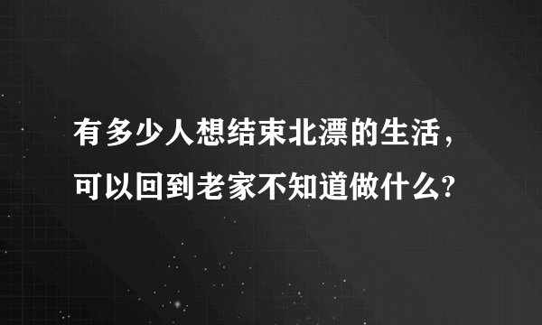 有多少人想结束北漂的生活，可以回到老家不知道做什么?