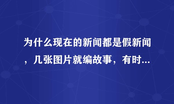 为什么现在的新闻都是假新闻，几张图片就编故事，有时候同样的图片会有好几种版本的新闻。。